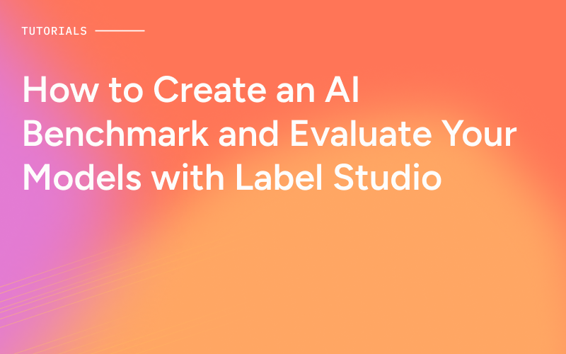 How to Create an AI Benchmark and Evaluate Your Models with Label Studio